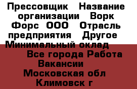 Прессовщик › Название организации ­ Ворк Форс, ООО › Отрасль предприятия ­ Другое › Минимальный оклад ­ 27 000 - Все города Работа » Вакансии   . Московская обл.,Климовск г.